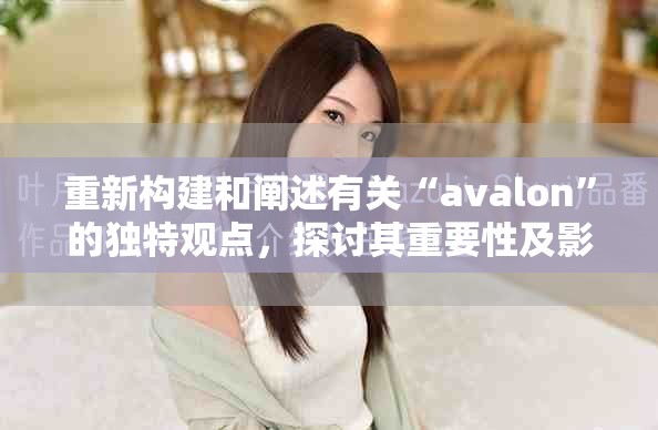 重新构建和阐述有关“avalon”的独特观点，探讨其重要性及影响力。