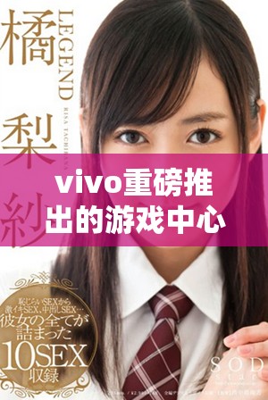 vivo重磅推出的游戏中心，为玩家们带来了全新的游戏体验平台