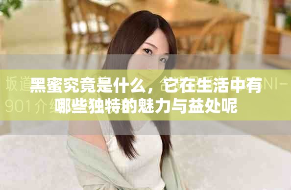 黑蜜究竟是什么，它在生活中有哪些独特的魅力与益处呢