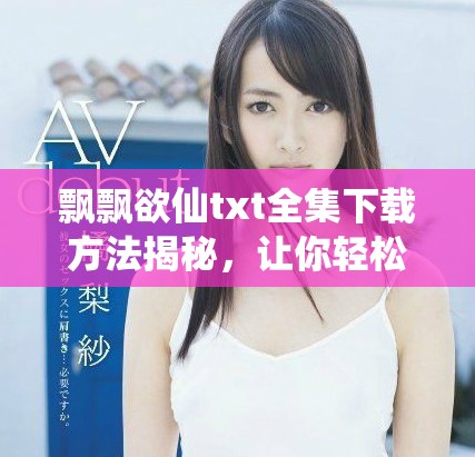 飘飘欲仙txt全集下载方法揭秘，让你轻松获取完整作品无需烦恼