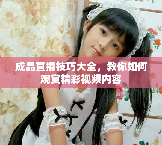 成品直播技巧大全，教你如何观赏精彩视频内容