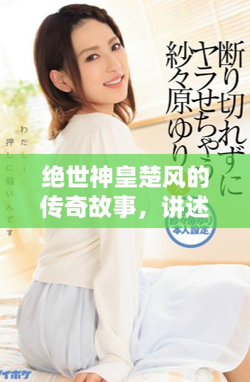 绝世神皇楚风的传奇故事，讲述他如何走向巅峰之路