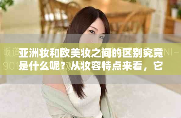 亚洲妆和欧美妆之间的区别究竟是什么呢？从妆容特点来看，它们各有千秋。