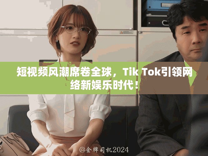 短视频风潮席卷全球，Tik Tok引领网络新娱乐时代！