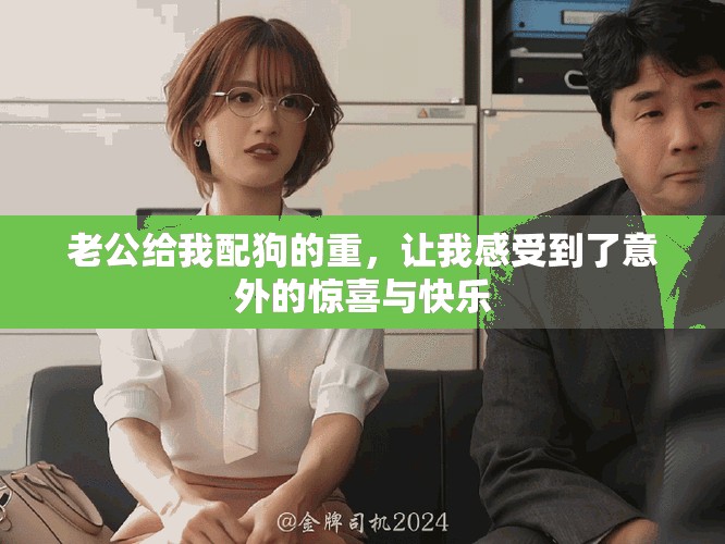 老公给我配狗的重，让我感受到了意外的惊喜与快乐