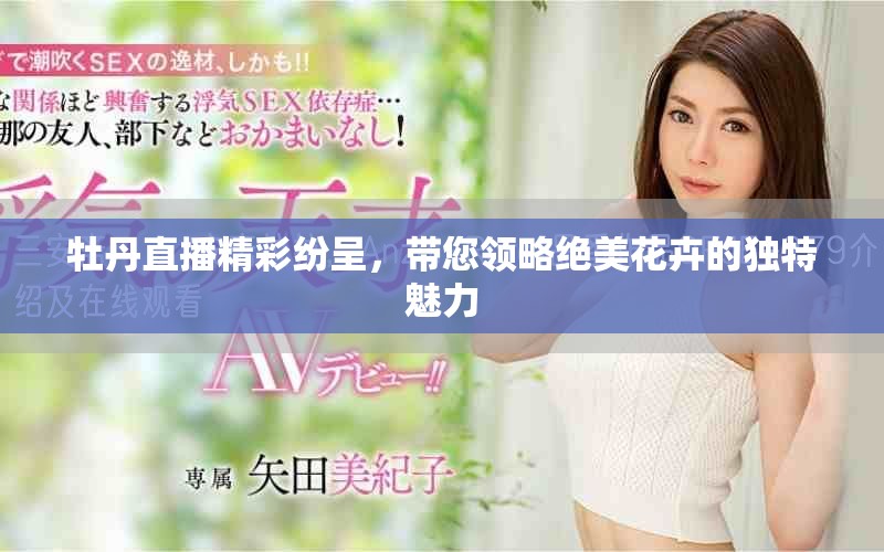 牡丹直播精彩纷呈，带您领略绝美花卉的独特魅力