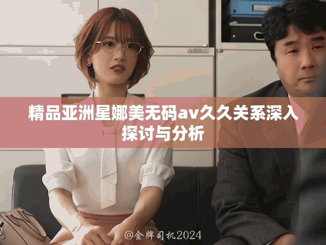 精品亚洲星娜美无码av久久关系深入探讨与分析