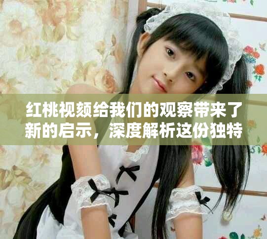 红桃视颏给我们的观察带来了新的启示，深度解析这份独特魅力与价值