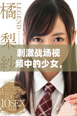 刺激战场视频中的少女，勇敢进入战斗的刺激世界。