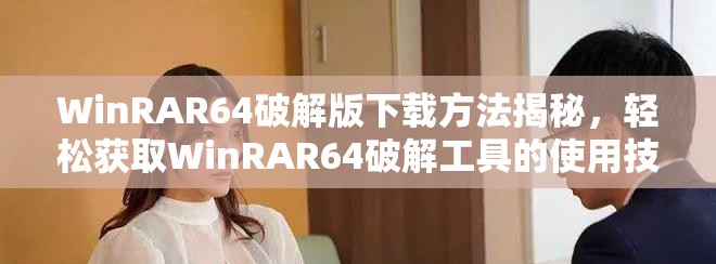 WinRAR64破解版下载方法揭秘，轻松获取WinRAR64破解工具的使用技巧