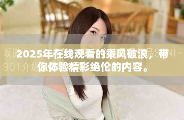2025年在线观看的乘风破浪，带你体验精彩绝伦的内容。