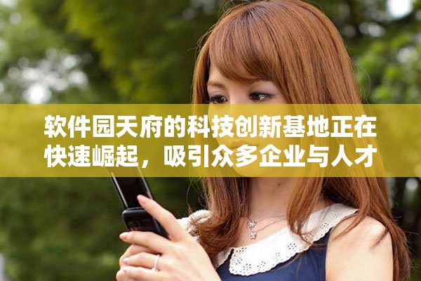 软件园天府的科技创新基地正在快速崛起，吸引众多企业与人才聚集。