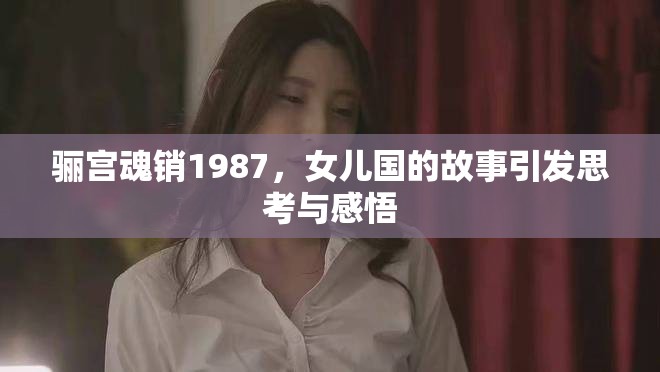 骊宫魂销1987，女儿国的故事引发思考与感悟
