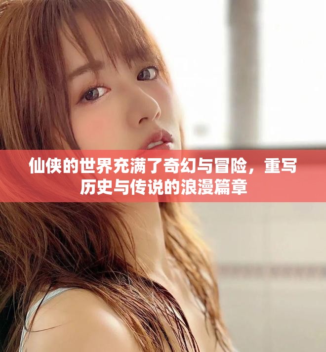 仙侠的世界充满了奇幻与冒险，重写历史与传说的浪漫篇章