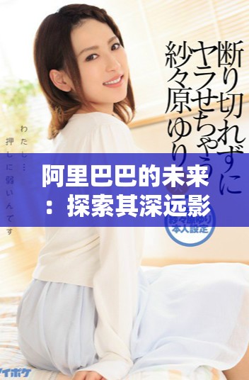阿里巴巴的未来：探索其深远影响与发展潜力