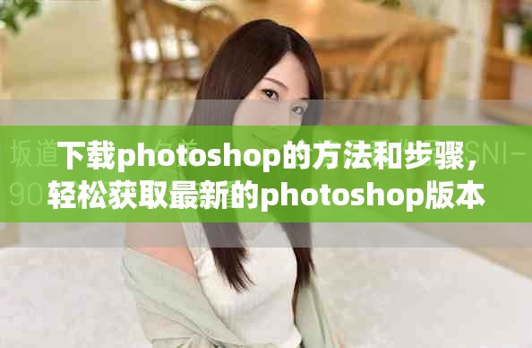 下载photoshop的方法和步骤，轻松获取最新的photoshop版本