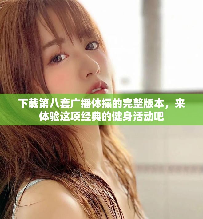 下载第八套广播体操的完整版本，来体验这项经典的健身活动吧