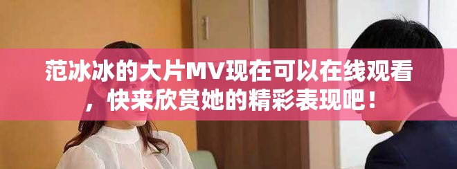 范冰冰的大片MV现在可以在线观看，快来欣赏她的精彩表现吧！