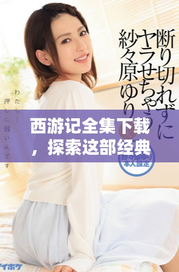 西游记全集下载，探索这部经典文侠故事的奇妙旅程