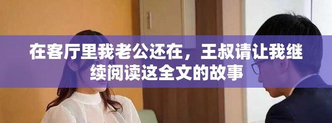 在客厅里我老公还在，王叔请让我继续阅读这全文的故事
