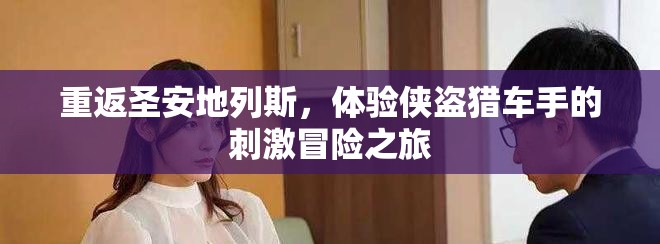 重返圣安地列斯，体验侠盗猎车手的刺激冒险之旅