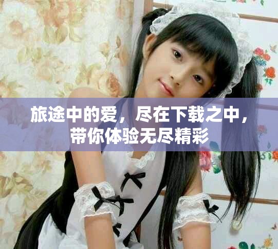 旅途中的爱，尽在下载之中，带你体验无尽精彩