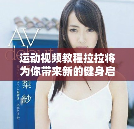 运动视频教程拉拉将为你带来新的健身启示，让我们一起动起来吧