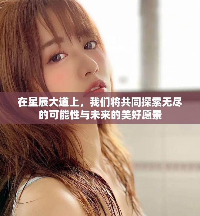 在星辰大道上，我们将共同探索无尽的可能性与未来的美好愿景