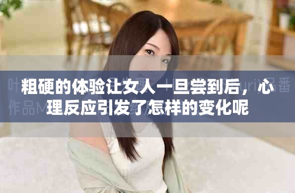 粗硬的体验让女人一旦尝到后，心理反应引发了怎样的变化呢