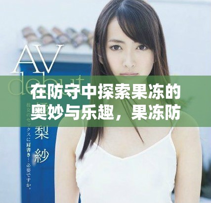 在防守中探索果冻的奥妙与乐趣，果冻防守带来的新体验。