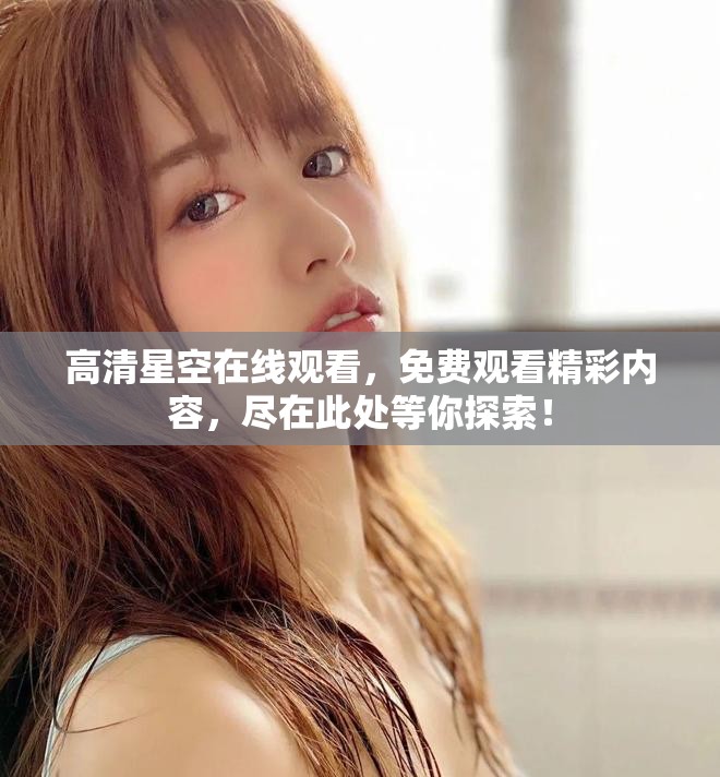 高清星空在线观看，免费观看精彩内容，尽在此处等你探索！