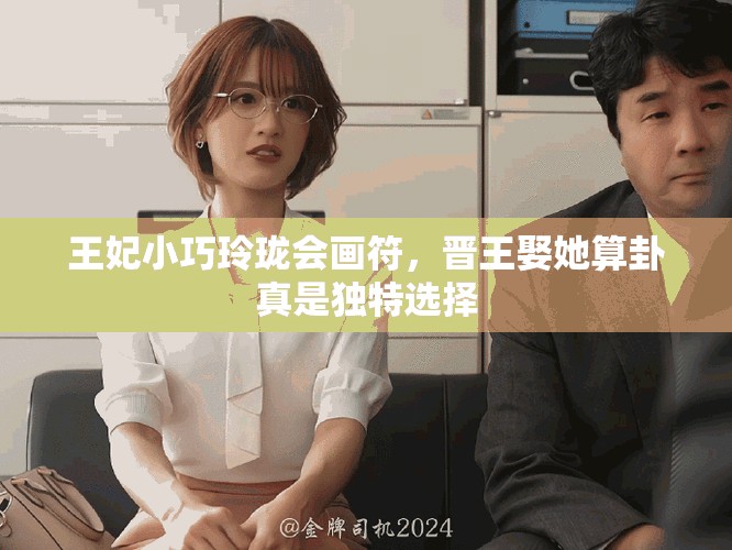王妃小巧玲珑会画符，晋王娶她算卦真是独特选择