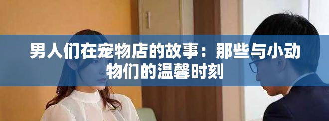 男人们在宠物店的故事：那些与小动物们的温馨时刻