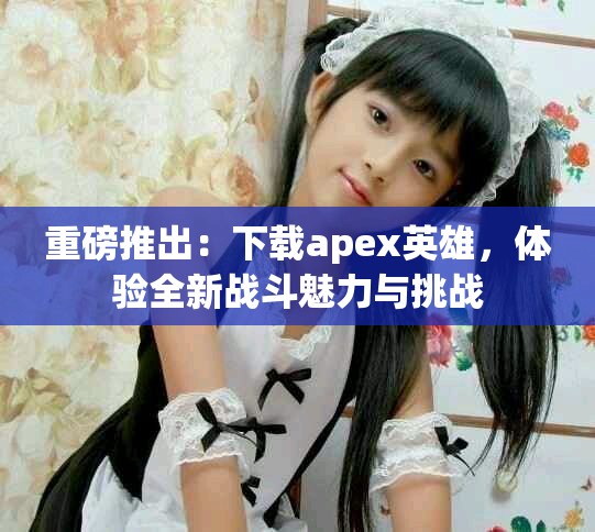 重磅推出：下载apex英雄，体验全新战斗魅力与挑战