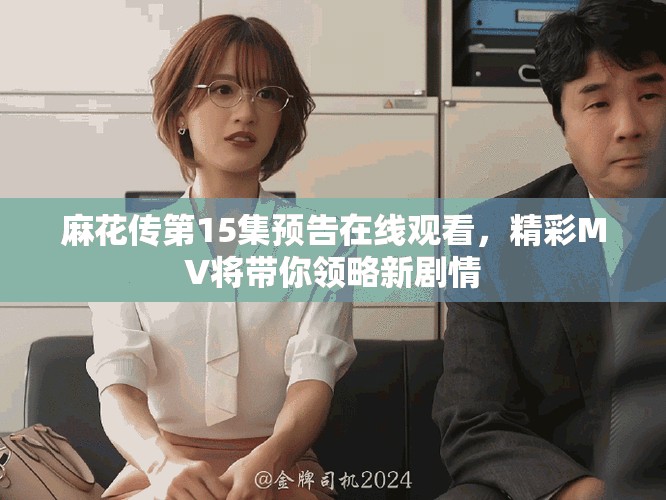 麻花传第15集预告在线观看，精彩MV将带你领略新剧情