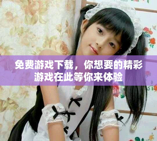 免费游戏下载，你想要的精彩游戏在此等你来体验
