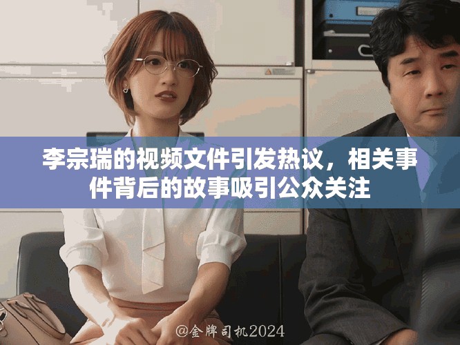 李宗瑞的视频文件引发热议，相关事件背后的故事吸引公众关注