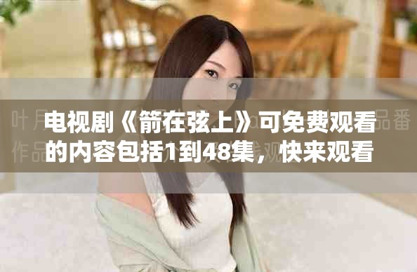 电视剧《箭在弦上》可免费观看的内容包括1到48集，快来观看吧！