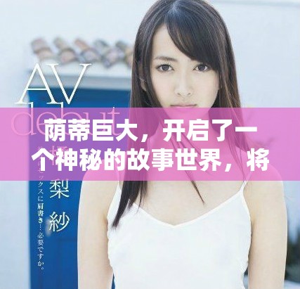 荫蒂巨大，开启了一个神秘的故事世界，将带来怎样的奇妙体验呢