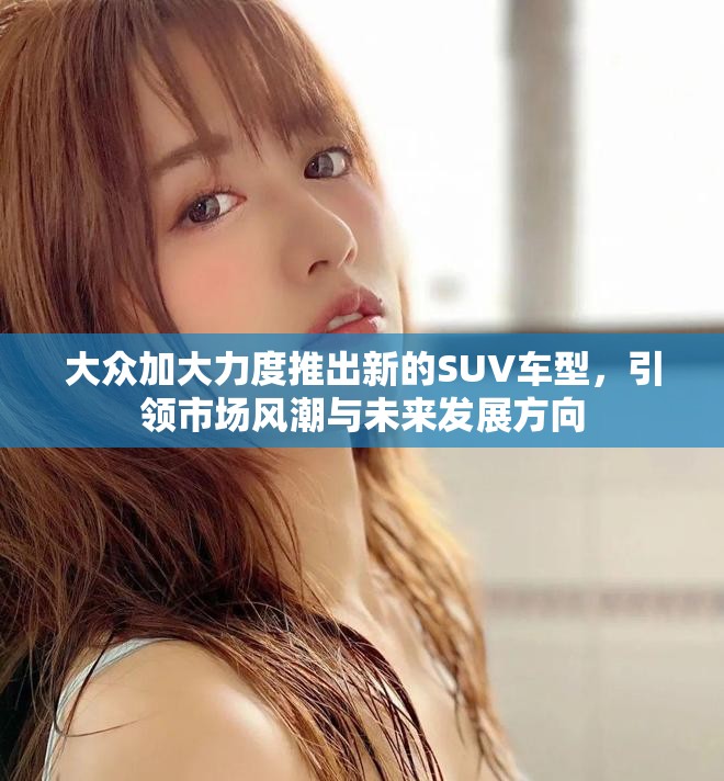 大众加大力度推出新的SUV车型，引领市场风潮与未来发展方向