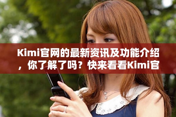 Kimi官网的最新资讯及功能介绍，你了解了吗？快来看看Kimi官网的精彩内容吧！