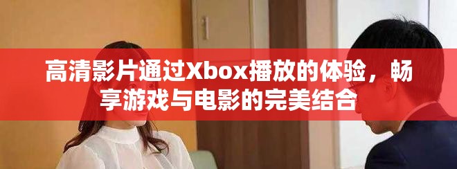高清影片通过Xbox播放的体验，畅享游戏与电影的完美结合