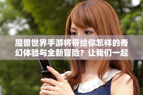 魔兽世界手游将带给你怎样的奇幻体验与全新冒险？让我们一起探讨一下吧！