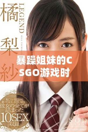 暴躁姐妹的CSGO游戏时光，带你体验不一样的刺激与乐趣