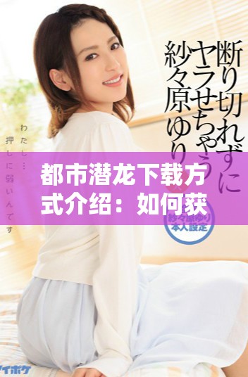 都市潜龙下载方式介绍：如何获取龙潜都市txt资源