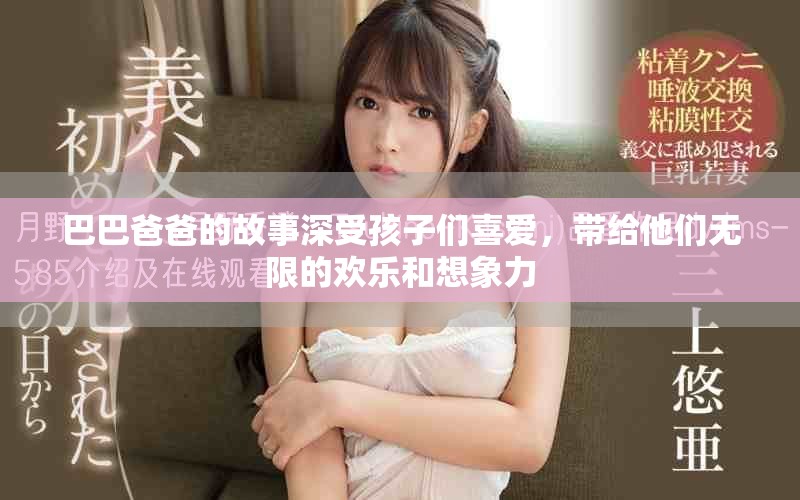 巴巴爸爸的故事深受孩子们喜爱，带给他们无限的欢乐和想象力