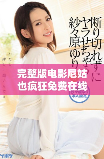 完整版电影尼姑也疯狂免费在线观看，带你领略不一样的视觉盛宴