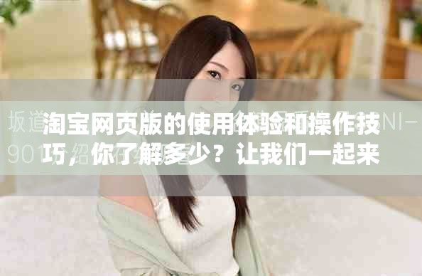 淘宝网页版的使用体验和操作技巧，你了解多少？让我们一起来探索吧！