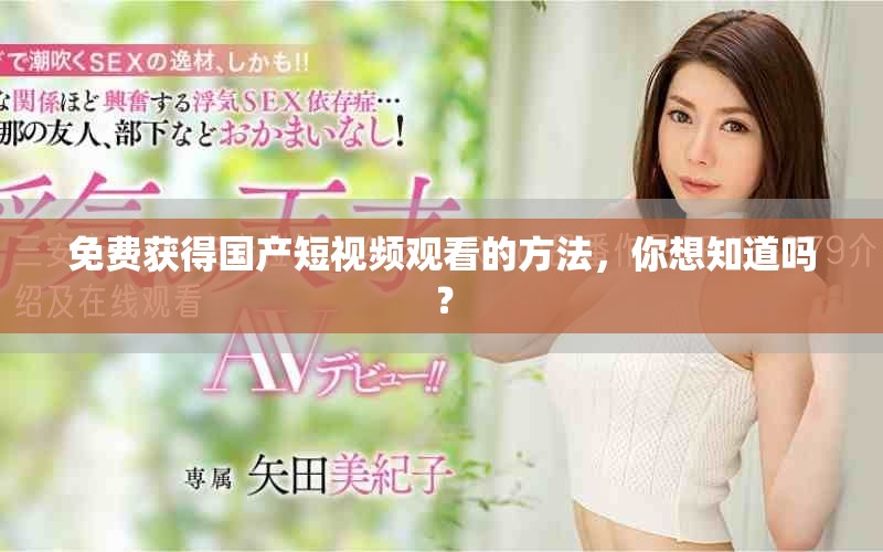 免费获得国产短视频观看的方法，你想知道吗？