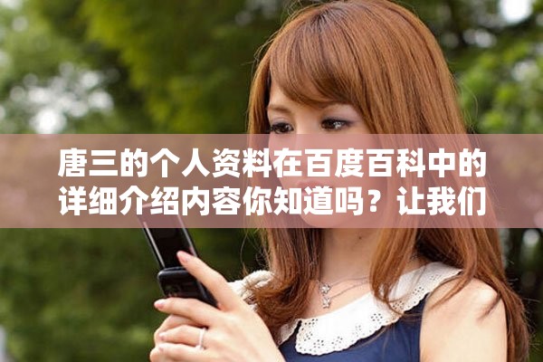 唐三的个人资料在百度百科中的详细介绍内容你知道吗？让我们来了解唐三吧！